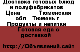 Доставка готовых блюд и полуфабрикатов › Цена ­ 400 - Тюменская обл., Тюмень г. Продукты и напитки » Готовая еда с доставкой   
